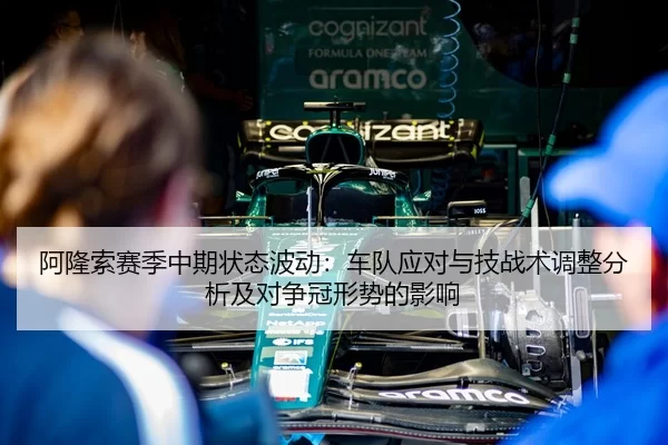 阿隆索赛季中期状态波动：车队应对与技战术调整分析及对争冠形势的影响