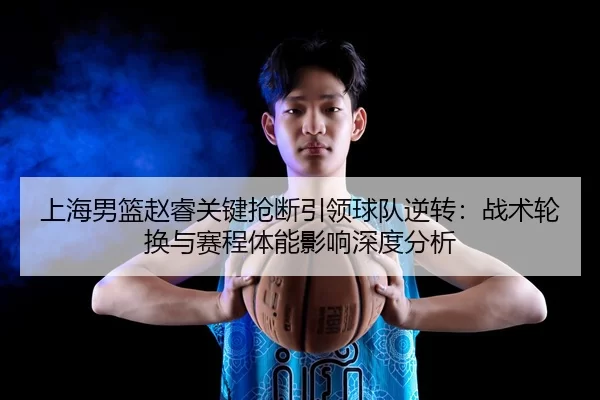 上海男篮赵睿关键抢断引领球队逆转：战术轮换与赛程体能影响深度分析