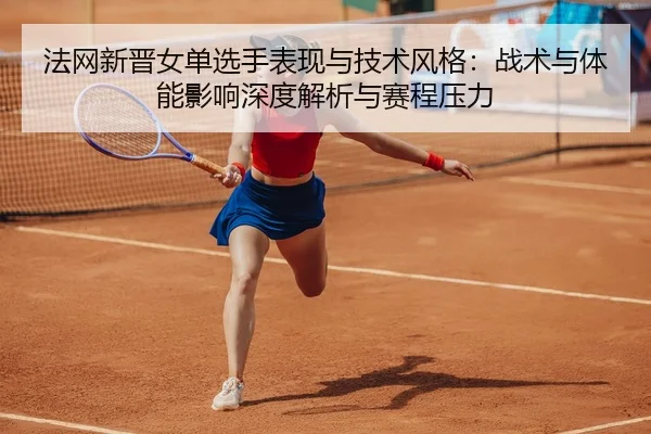 法网新晋女单选手表现与技术风格：战术与体能影响深度解析与赛程压力