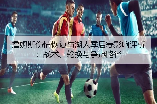 詹姆斯伤情恢复与湖人季后赛影响评析：战术、轮换与争冠路径