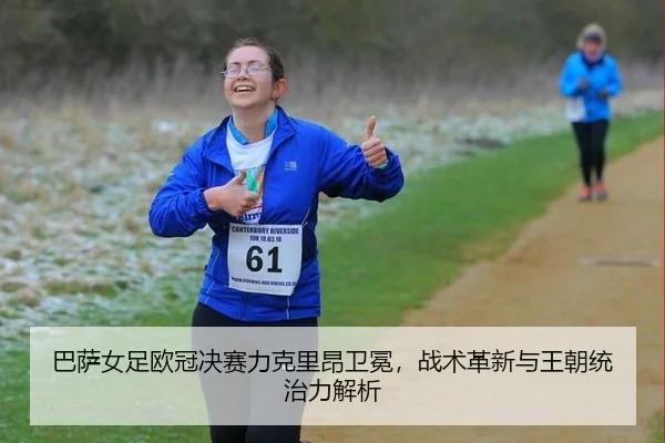 巴萨女足欧冠决赛力克里昂卫冕，战术革新与王朝统治力解析