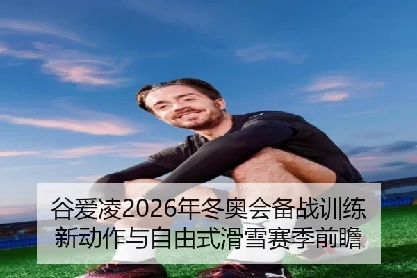 谷爱凌2026年冬奥会备战训练新动作与自由式滑雪赛季前瞻