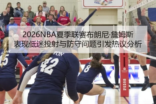 2026NBA夏季联赛布朗尼·詹姆斯表现低迷投射与防守问题引发热议分析